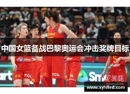 中国女篮备战巴黎奥运会冲击奖牌目标 中国女篮备战巴黎奥运会冲击奖牌目标