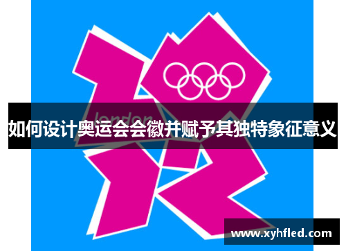 如何设计奥运会会徽并赋予其独特象征意义